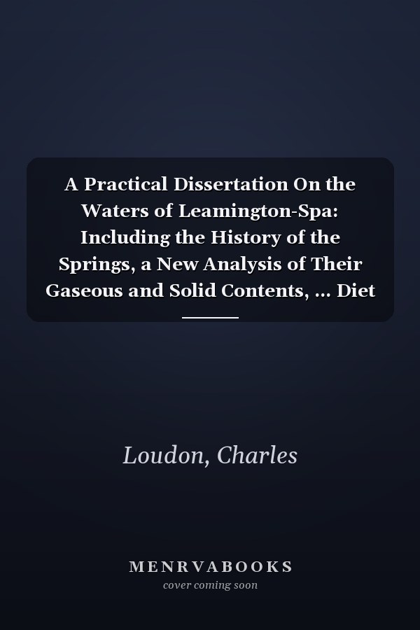 A Practical Dissertation On the Waters of Leamington-Spa: Including the History of the Springs, a New Analysis of Their Gaseous and Solid Contents, ... Diet of the Patients, and Other Regimen