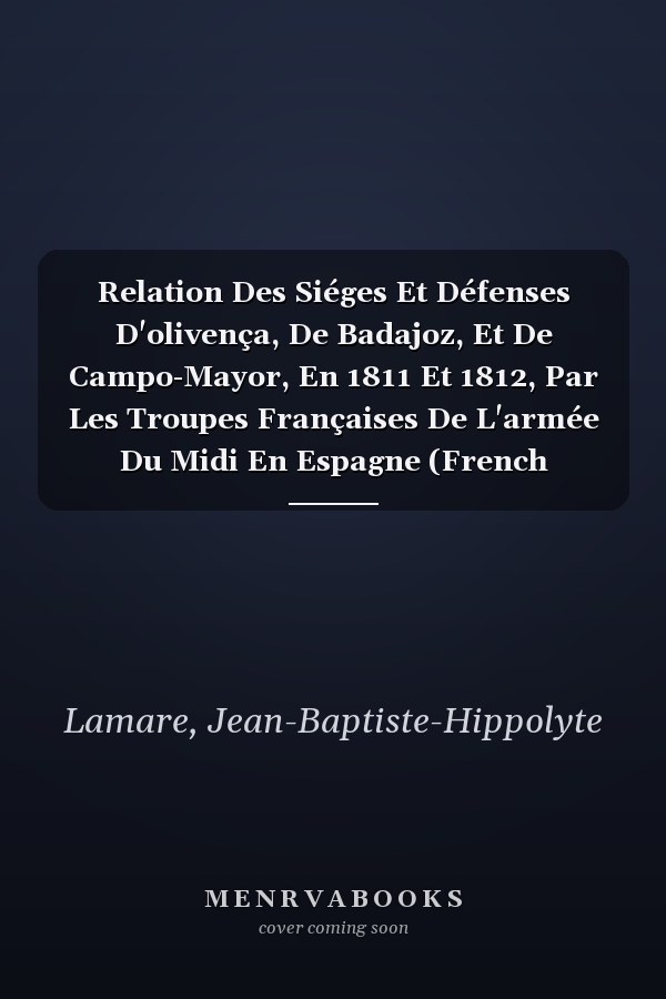 Relation Des Siéges Et Défenses D'olivença, De Badajoz, Et De Campo-Mayor, En 1811 Et 1812, Par Les Troupes Françaises De L'armée Du Midi En Espagne (French Edition)