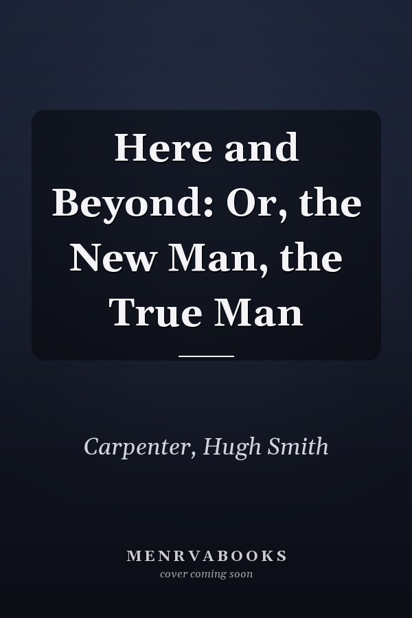 Here and Beyond: Or, the New Man, the True Man