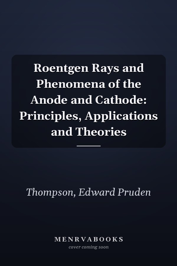Roentgen Rays and Phenomena of the Anode and Cathode: Principles, Applications and Theories