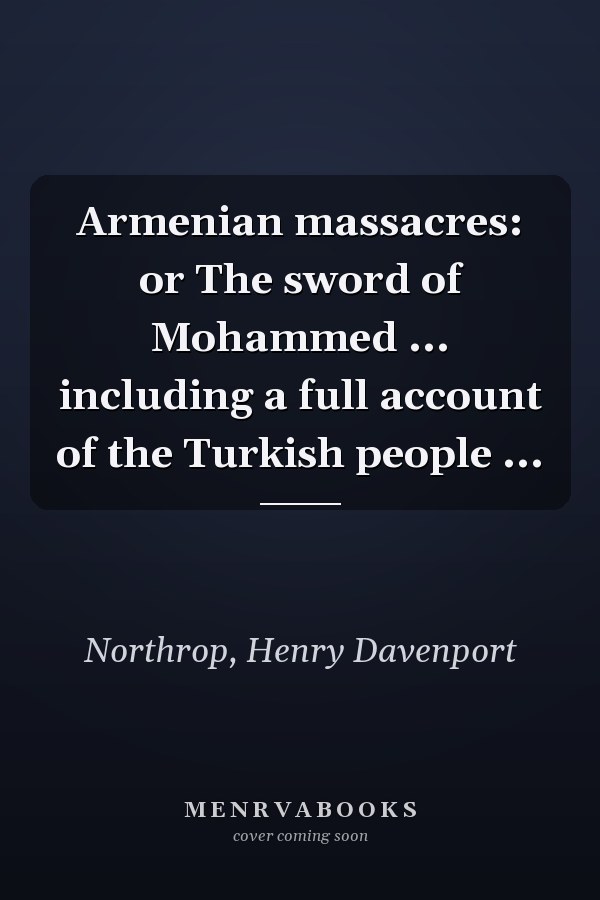 Armenian massacres: or The sword of Mohammed ... including a full account of the Turkish people ...