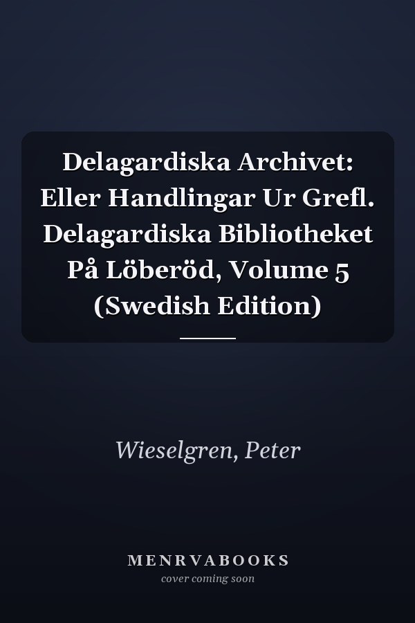Delagardiska Archivet: Eller Handlingar Ur Grefl. Delagardiska Bibliotheket På Löberöd, Volume 5 (Swedish Edition)