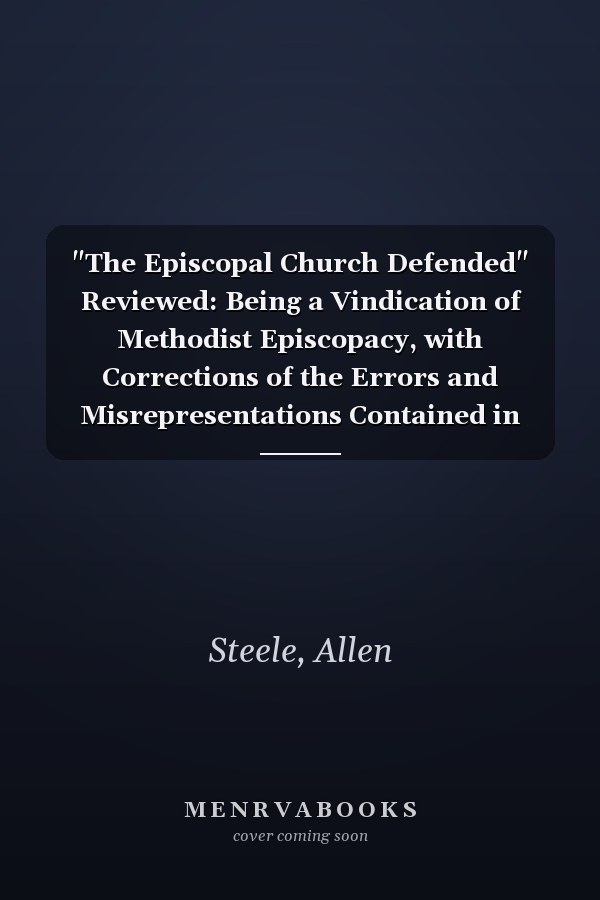 "The Episcopal Church Defended" Reviewed: Being a Vindication of Methodist Episcopacy, with Corrections of the Errors and Misrepresentations Contained in the Work Reviewed