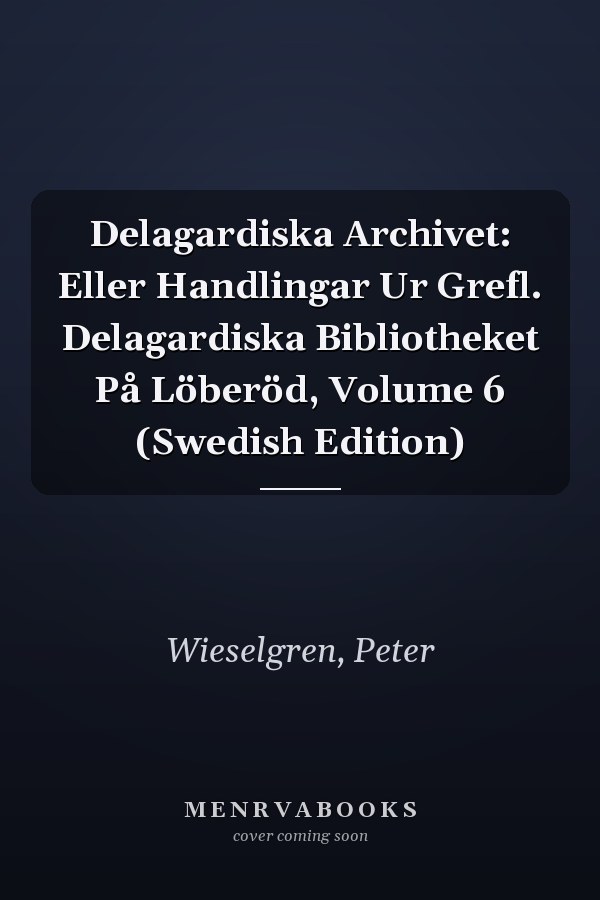 Delagardiska Archivet: Eller Handlingar Ur Grefl. Delagardiska Bibliotheket På Löberöd, Volume 6 (Swedish Edition)