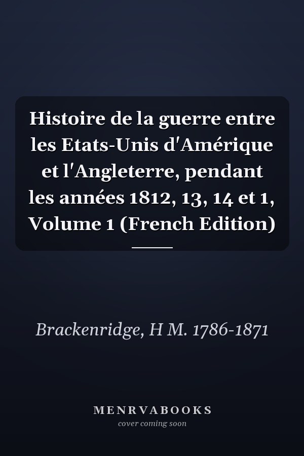 Histoire de la guerre entre les Etats-Unis d'Amérique et l'Angleterre, pendant les années 1812, 13, 14 et 1, Volume 1 (French Edition)