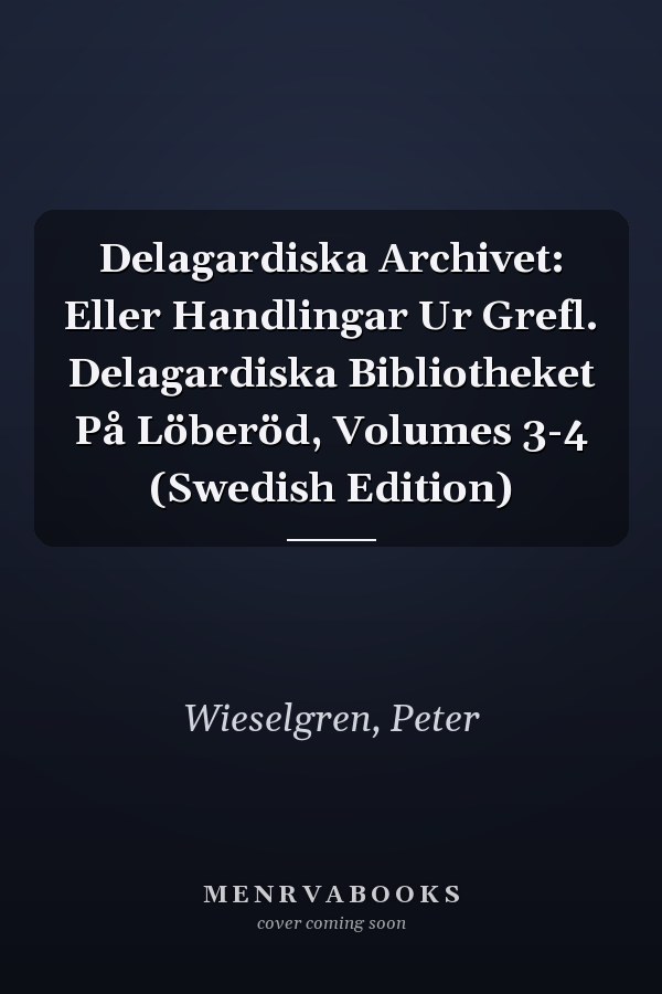 Delagardiska Archivet: Eller Handlingar Ur Grefl. Delagardiska Bibliotheket På Löberöd, Volumes 3-4 (Swedish Edition)