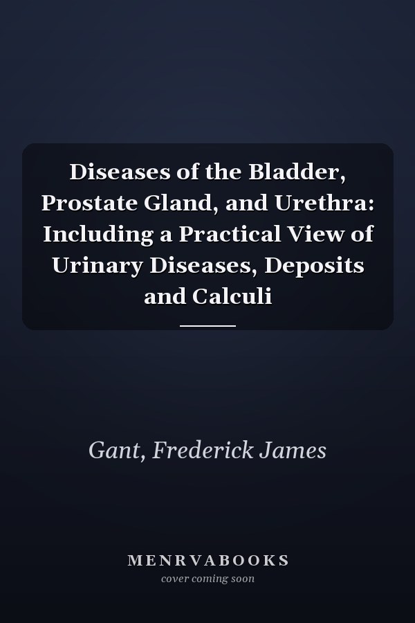 Diseases of the Bladder, Prostate Gland, and Urethra: Including a Practical View of Urinary Diseases, Deposits and Calculi
