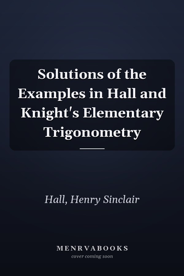 Solutions of the Examples in Hall and Knight's Elementary Trigonometry