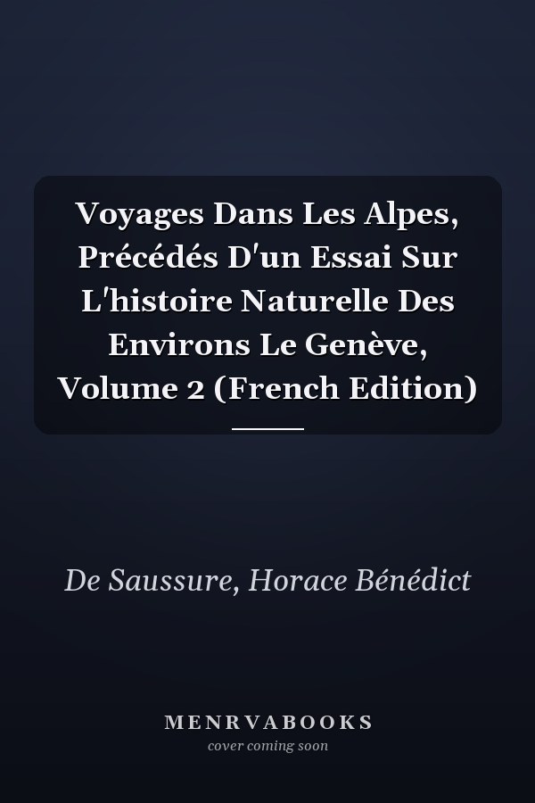 Voyages Dans Les Alpes, Précédés D'un Essai Sur L'histoire Naturelle Des Environs Le Genève, Volume 2 (French Edition)