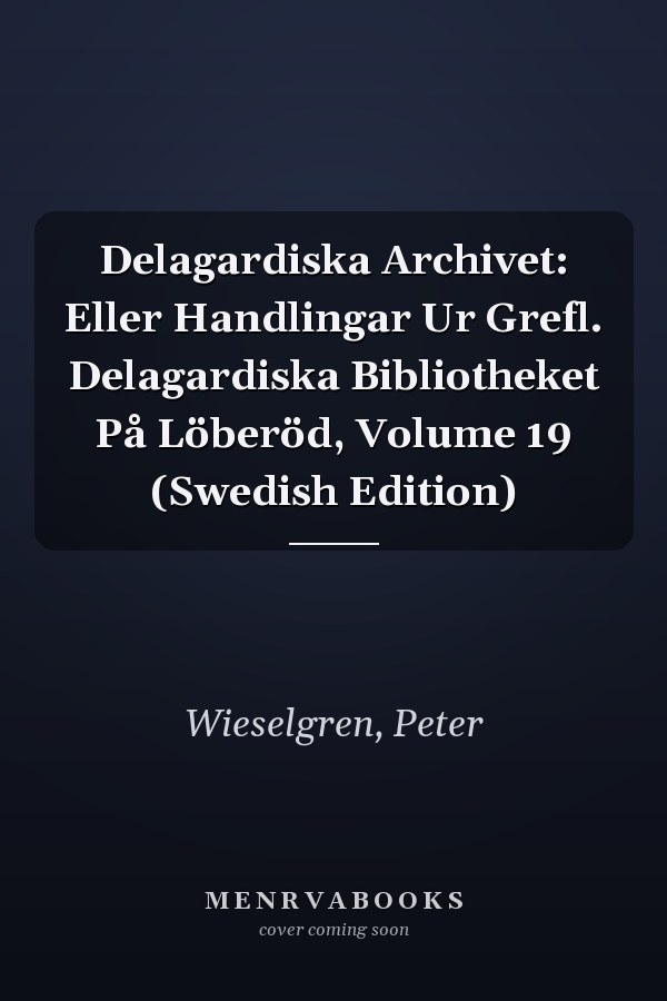 Delagardiska Archivet: Eller Handlingar Ur Grefl. Delagardiska Bibliotheket På Löberöd, Volume 19 (Swedish Edition)