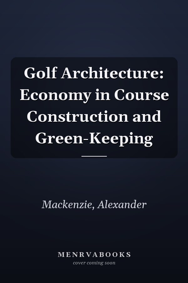 Golf Architecture: Economy in Course Construction and Green-Keeping