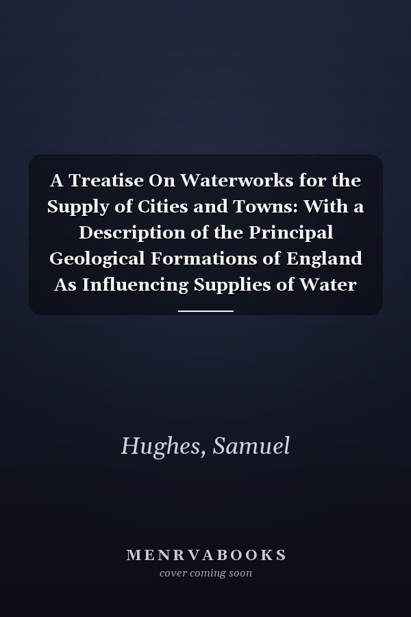A Treatise On Waterworks for the Supply of Cities and Towns: With a Description of the Principal Geological Formations of England As Influencing Supplies of Water