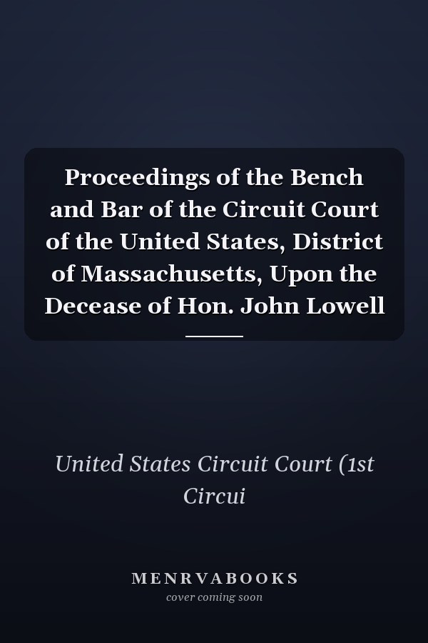 Proceedings of the Bench and Bar of the Circuit Court of the United States, District of Massachusetts, Upon the Decease of Hon. John Lowell