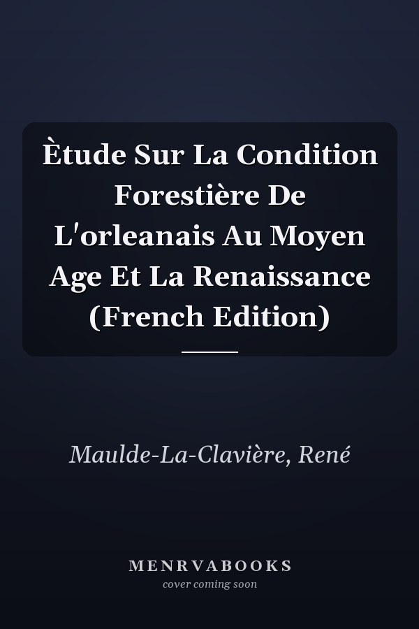 Ètude Sur La Condition Forestière De L'orleanais Au Moyen Age Et La Renaissance (French Edition)