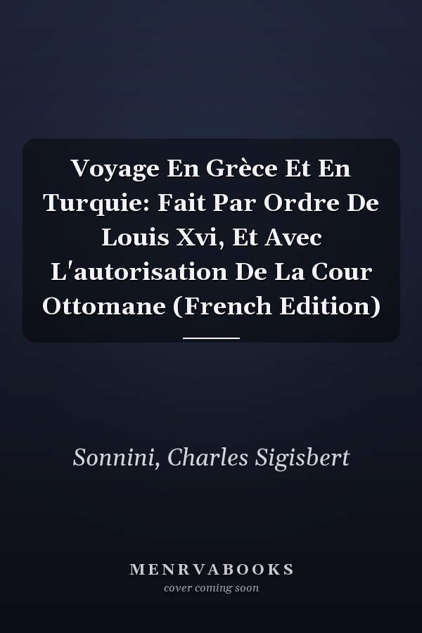 Voyage En Grèce Et En Turquie: Fait Par Ordre De Louis Xvi, Et Avec L'autorisation De La Cour Ottomane (French Edition)