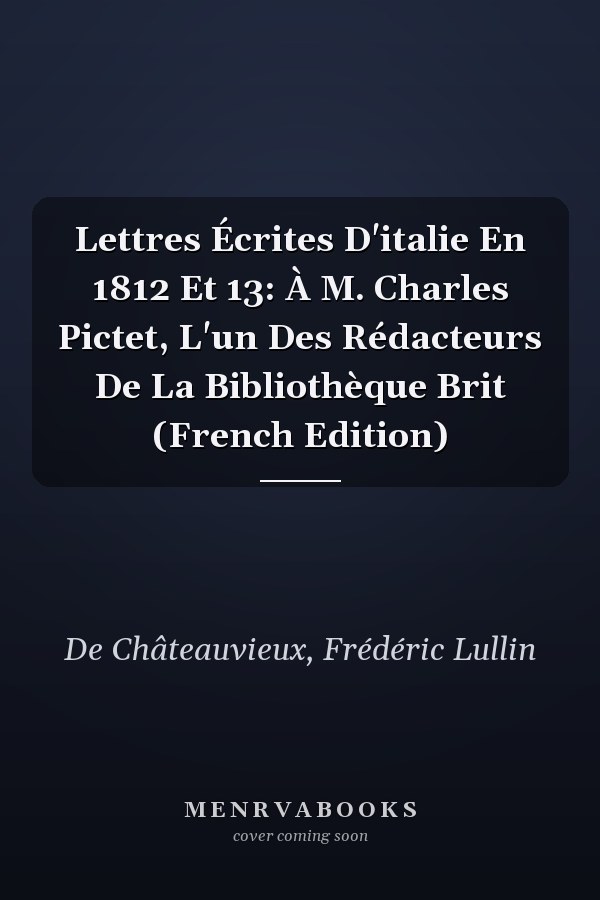 Lettres Écrites D'italie En 1812 Et 13: À M. Charles Pictet, L'un Des Rédacteurs De La Bibliothèque Brit (French Edition)