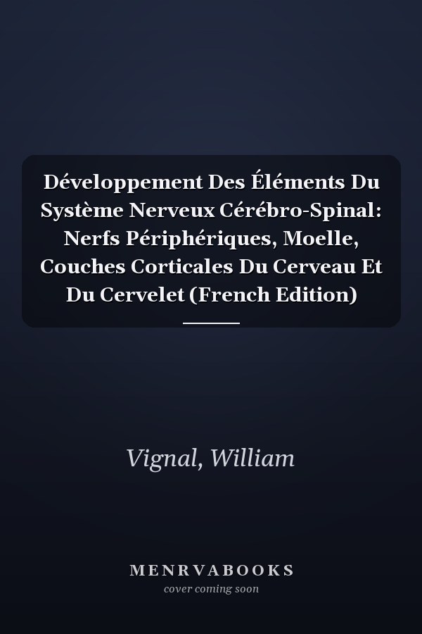 Développement Des Éléments Du Système Nerveux Cérébro-Spinal: Nerfs Périphériques, Moelle, Couches Corticales Du Cerveau Et Du Cervelet (French Edition)