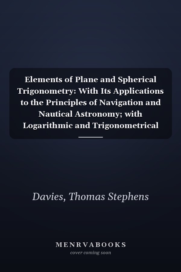 Elements of Plane and Spherical Trigonometry: With Its Applications to the Principles of Navigation and Nautical Astronomy; with Logarithmic and Trigonometrical Tables