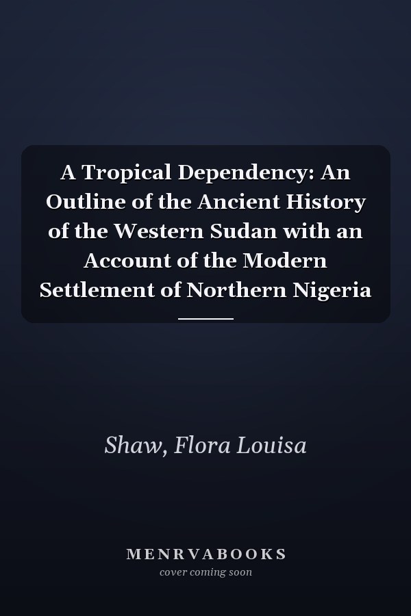 A Tropical Dependency: An Outline of the Ancient History of the Western Sudan with an Account of the Modern Settlement of Northern Nigeria