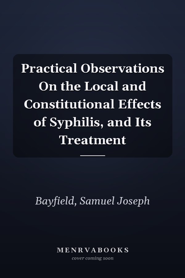 Practical Observations On the Local and Constitutional Effects of Syphilis, and Its Treatment