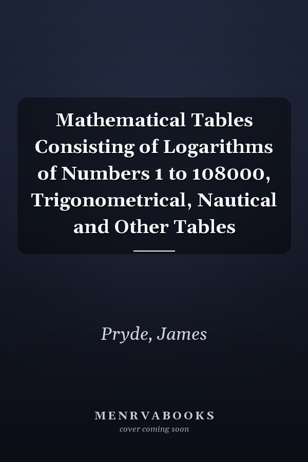 Mathematical Tables Consisting of Logarithms of Numbers 1 to 108000, Trigonometrical, Nautical and Other Tables