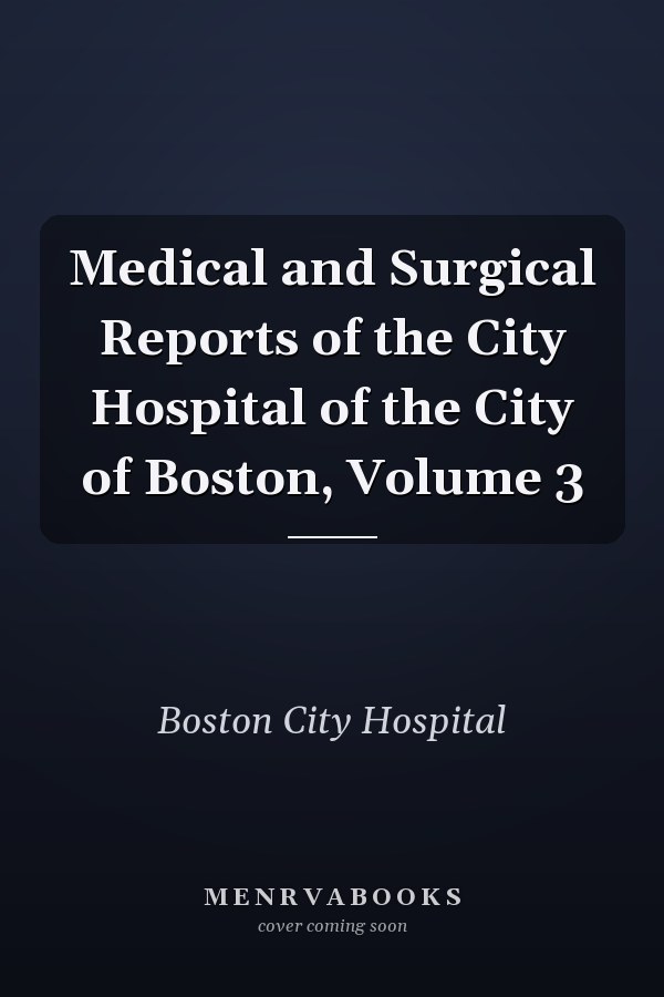 Medical and Surgical Reports of the City Hospital of the City of Boston, Volume 3
