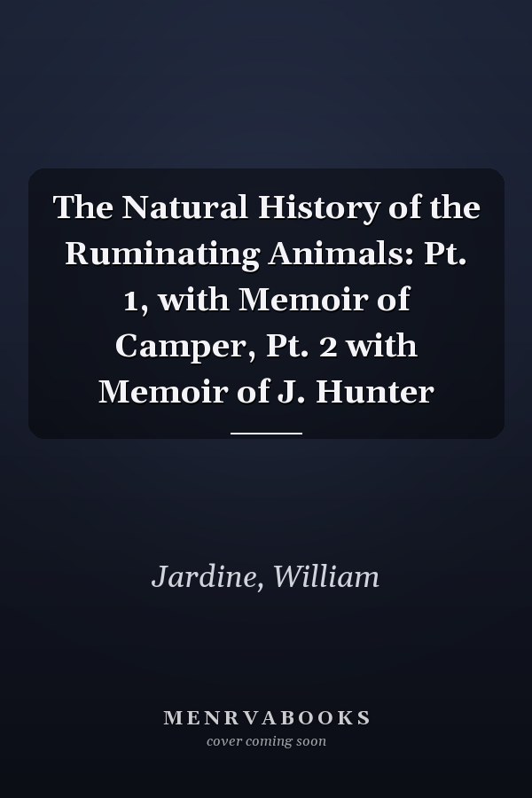 The Natural History of the Ruminating Animals: Pt. 1, with Memoir of Camper, Pt. 2 with Memoir of J. Hunter