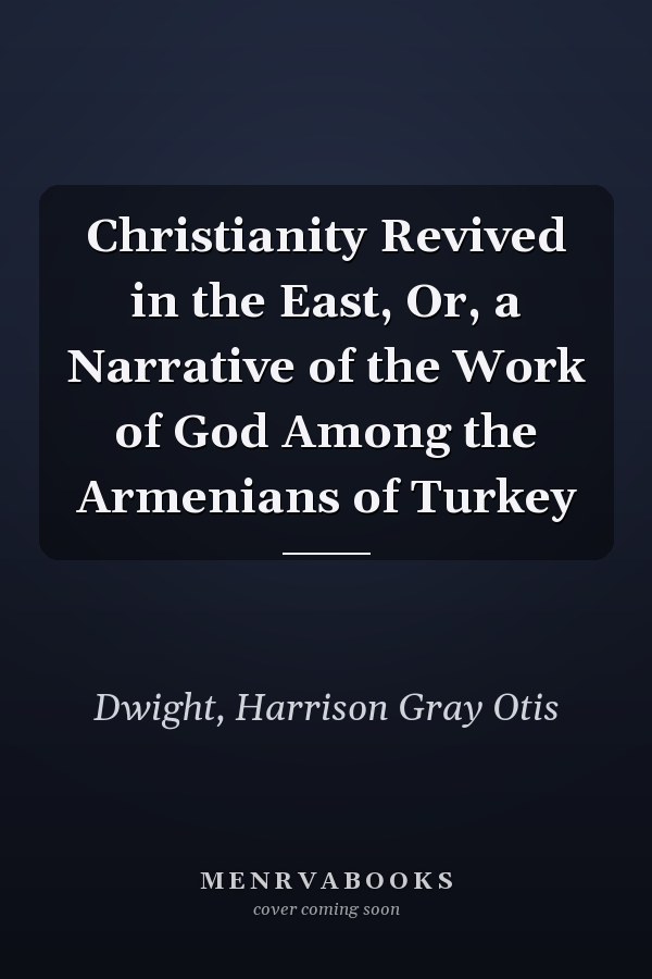 Christianity Revived in the East, Or, a Narrative of the Work of God Among the Armenians of Turkey