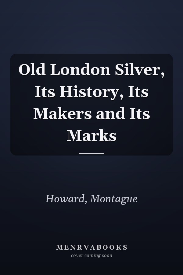 Old London Silver, Its History, Its Makers and Its Marks
