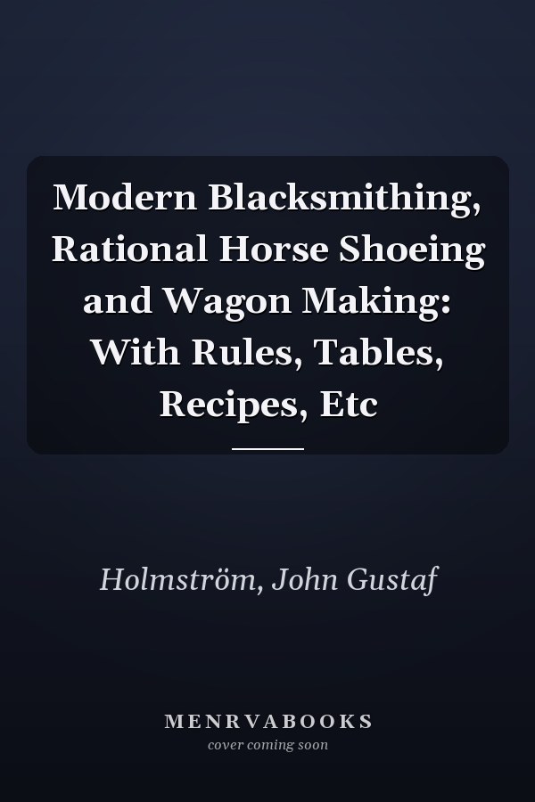 Modern Blacksmithing, Rational Horse Shoeing and Wagon Making: With Rules, Tables, Recipes, Etc