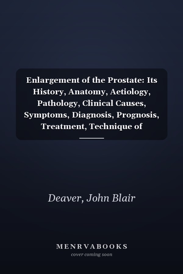 Enlargement of the Prostate: Its History, Anatomy, Aetiology, Pathology, Clinical Causes, Symptoms, Diagnosis, Prognosis, Treatment, Technique of Operations, and After-Treatment