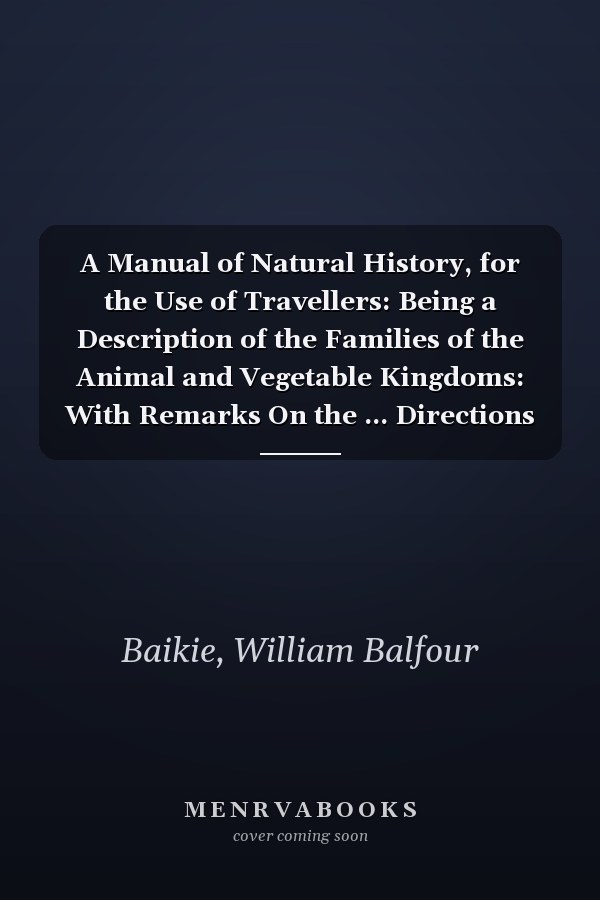 A Manual of Natural History, for the Use of Travellers: Being a Description of the Families of the Animal and Vegetable Kingdoms: With Remarks On the ... Directions for Collecting and Preservin