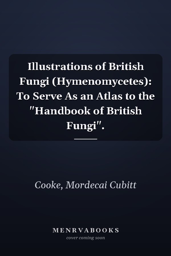 Illustrations of British Fungi (Hymenomycetes): To Serve As an Atlas to the "Handbook of British Fungi".