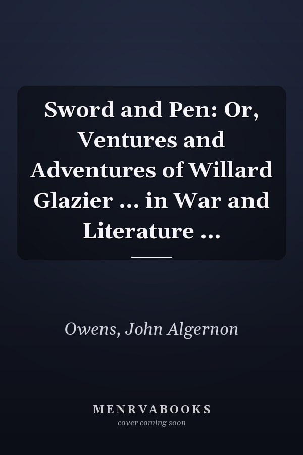 Sword and Pen: Or, Ventures and Adventures of Willard Glazier ... in War and Literature ...
