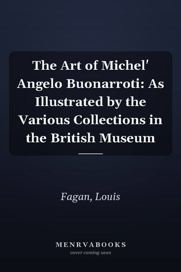 The Art of Michel' Angelo Buonarroti: As Illustrated by the Various Collections in the British Museum
