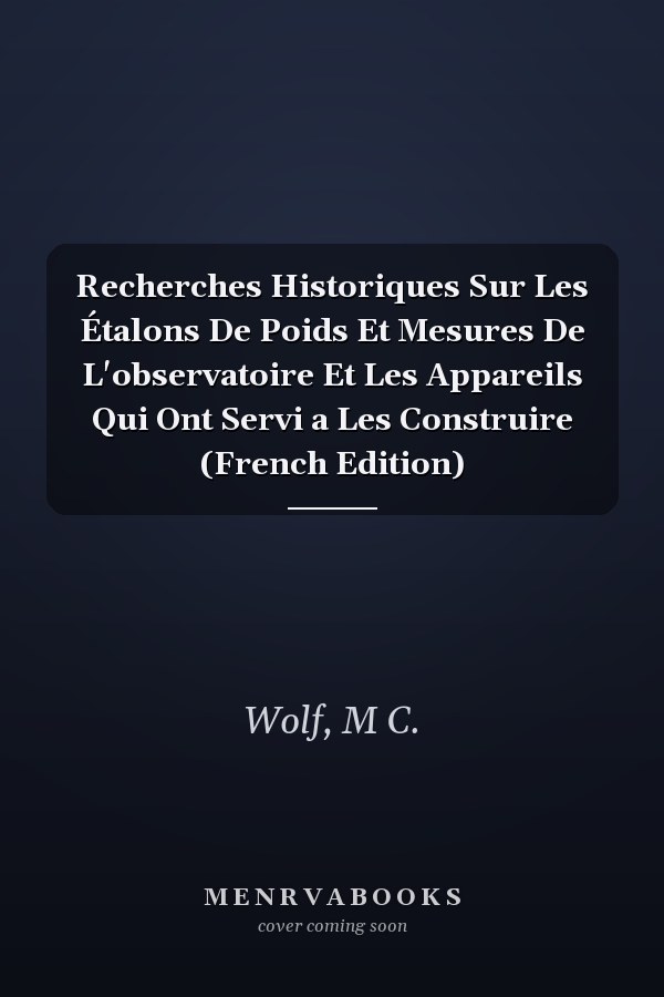 Recherches Historiques Sur Les Étalons De Poids Et Mesures De L'observatoire Et Les Appareils Qui Ont Servi a Les Construire (French Edition)