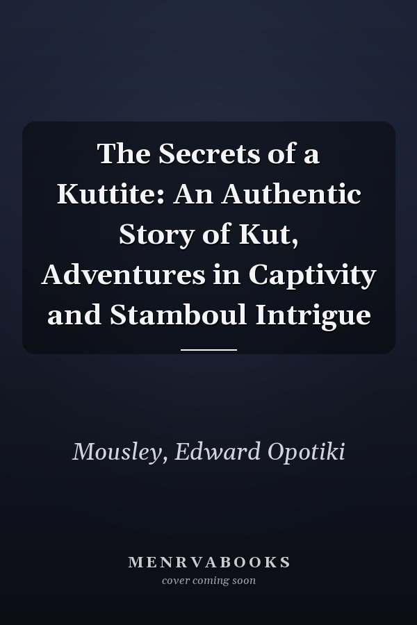 The Secrets of a Kuttite: An Authentic Story of Kut, Adventures in Captivity and Stamboul Intrigue