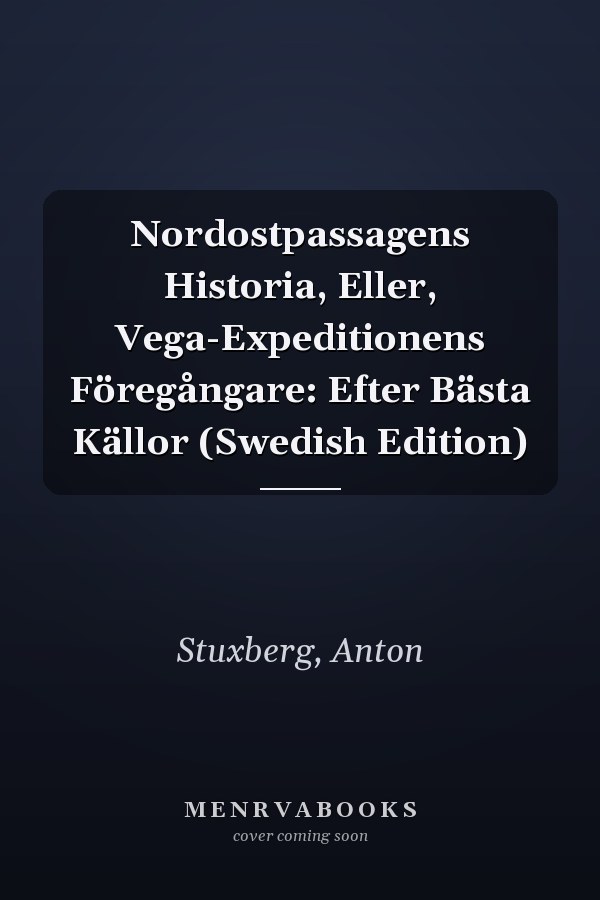 Nordostpassagens Historia, Eller, Vega-Expeditionens Föregångare: Efter Bästa Källor (Swedish Edition)