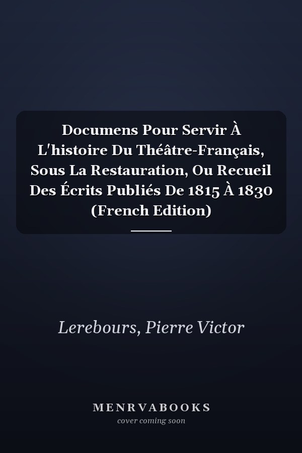 Documens Pour Servir À L'histoire Du Théâtre-Français, Sous La Restauration, Ou Recueil Des Écrits Publiés De 1815 À 1830 (French Edition)