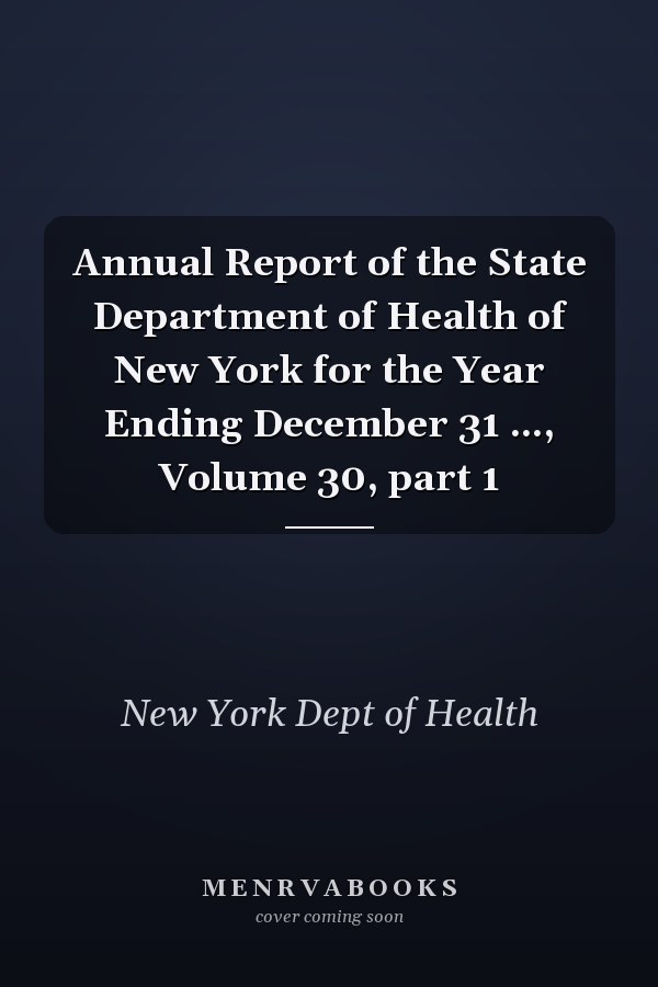 Annual Report of the State Department of Health of New York for the Year Ending December 31 ..., Volume 30, part 1