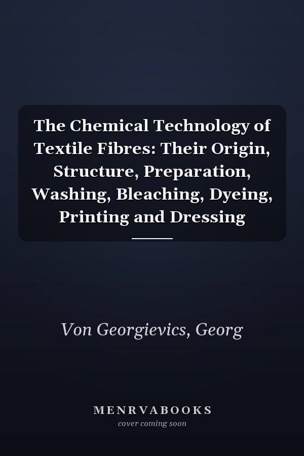 The Chemical Technology of Textile Fibres: Their Origin, Structure, Preparation, Washing, Bleaching, Dyeing, Printing and Dressing