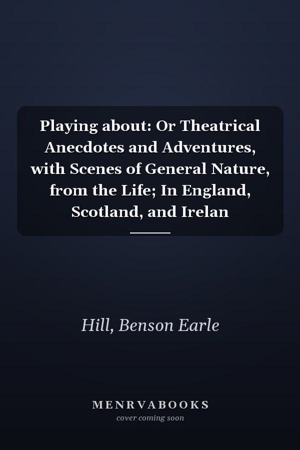 Playing about: Or Theatrical Anecdotes and Adventures, with Scenes of General Nature, from the Life; In England, Scotland, and Irelan