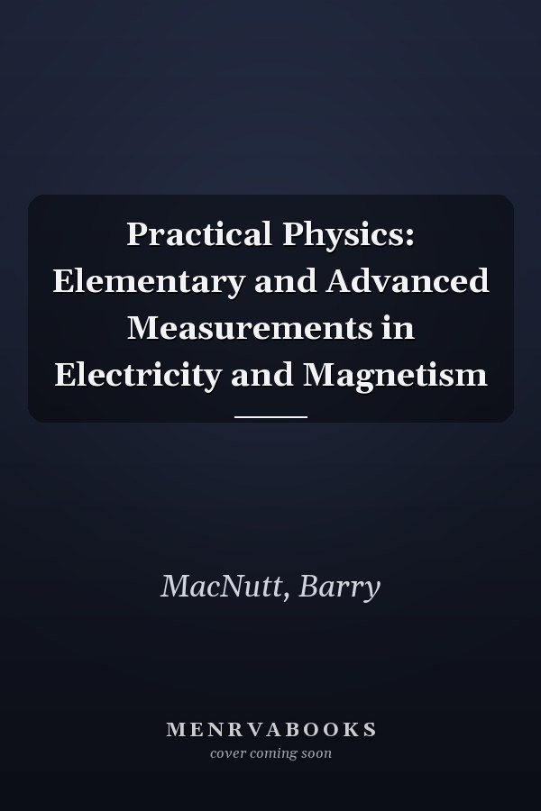 Practical Physics: Elementary and Advanced Measurements in Electricity and Magnetism