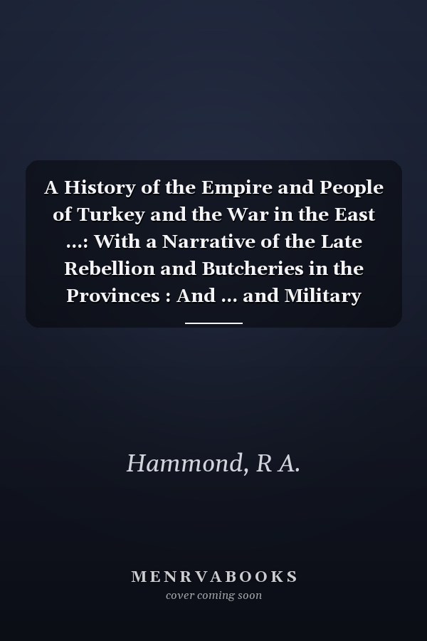 A History of the Empire and People of Turkey and the War in the East ...: With a Narrative of the Late Rebellion and Butcheries in the Provinces : And ... and Military Condition of the Two Countr