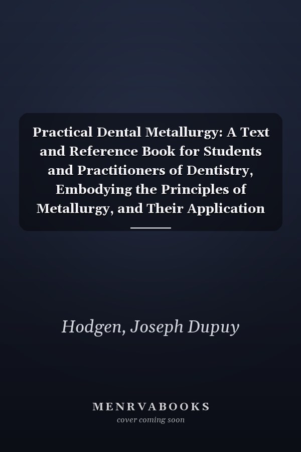 Practical Dental Metallurgy: A Text and Reference Book for Students and Practitioners of Dentistry, Embodying the Principles of Metallurgy, and Their Application to Dentistry, Including Experiments