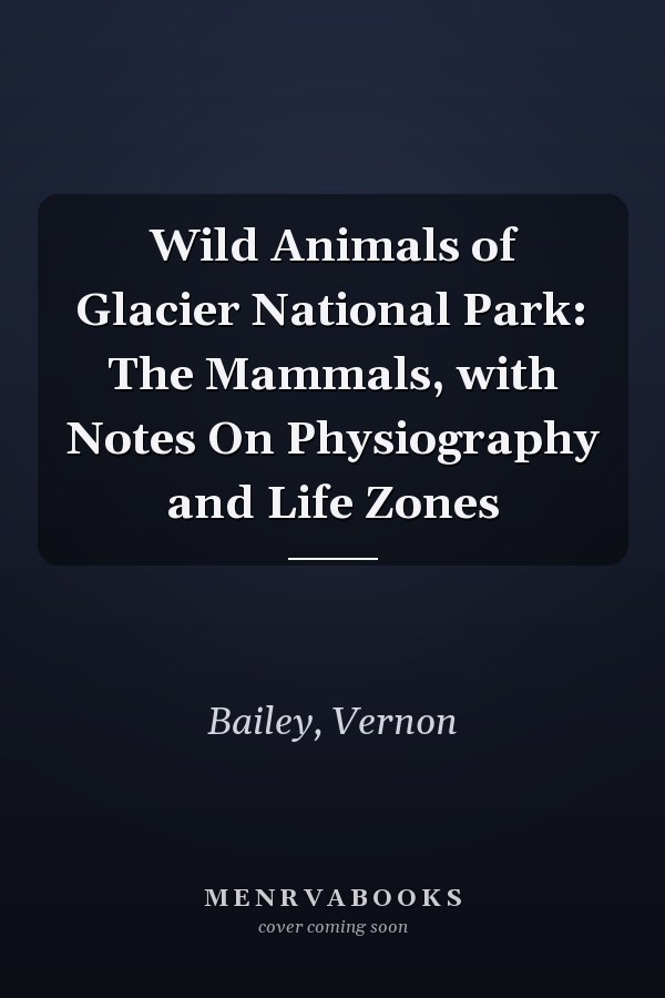 Wild Animals of Glacier National Park: The Mammals, with Notes On Physiography and Life Zones