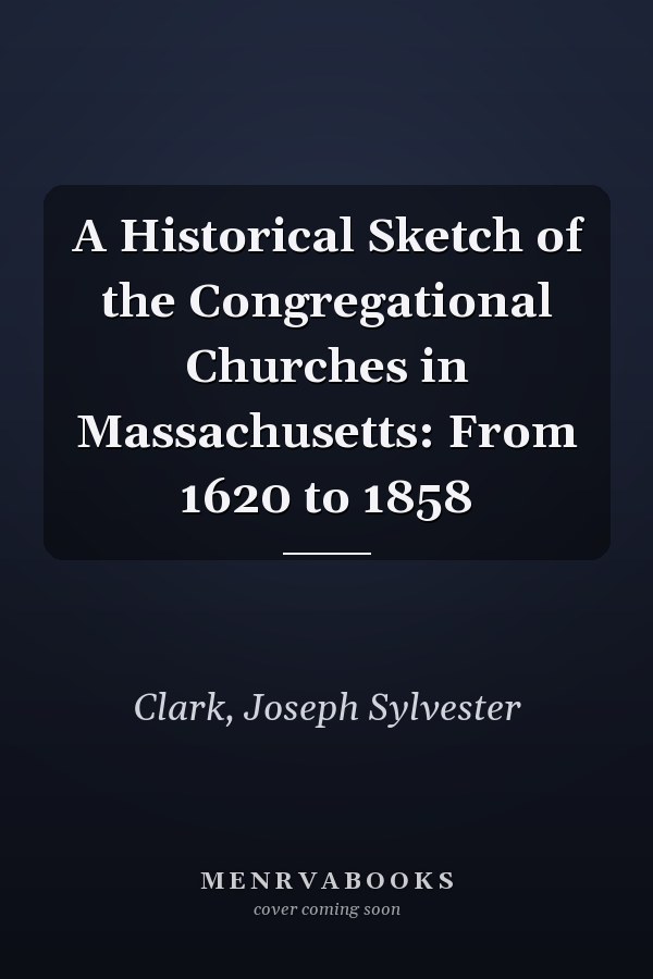 A Historical Sketch of the Congregational Churches in Massachusetts: From 1620 to 1858