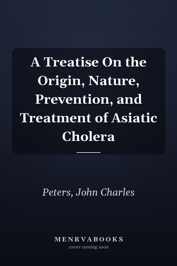 A Treatise On the Origin, Nature, Prevention, and Treatment of Asiatic Cholera