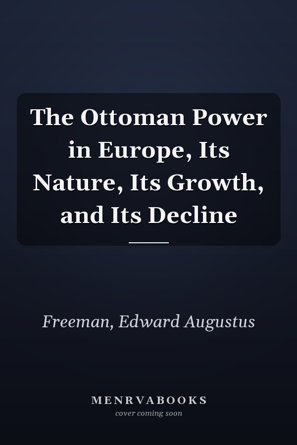 The Ottoman Power in Europe, Its Nature, Its Growth, and Its Decline