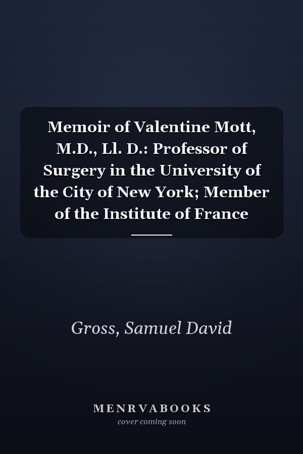 Memoir of Valentine Mott, M.D., Ll. D.: Professor of Surgery in the University of the City of New York; Member of the Institute of France